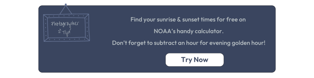 A blue banner with text that reads Find your sunrise & sunset times for free on 
NOAA’s handy calculator.
Don’t forget to subtract an hour for evening golden hour! and a button that reads try now